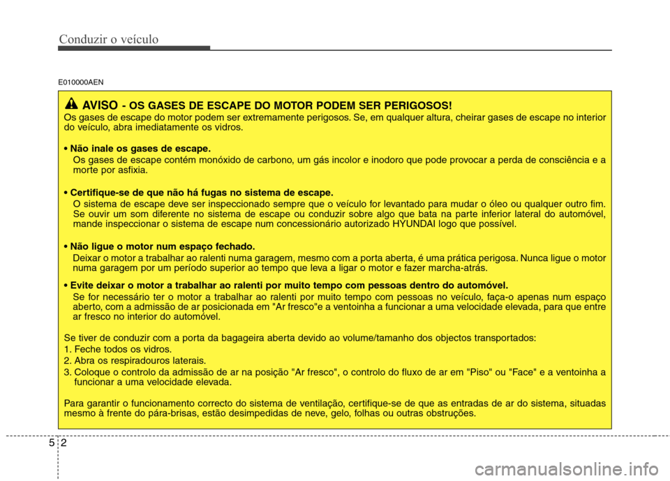 Hyundai H-1 (Grand Starex) 2011 Manual do proprietário (in Portuguese) Conduzir o veículo
2
5
E010000AEN
AVISO - OS GASES DE ESCAPE DO MOTOR PODEM SER PERIGOSOS!
Os gases de escape do motor podem ser extremamente perigosos. Se, em qualquer altura, cheirar gases de escap Hyundai H-1 (Grand Starex) 2011 Manual do proprietário (in Portuguese) Conduzir o veículo
2
5
E010000AEN
AVISO - OS GASES DE ESCAPE DO MOTOR PODEM SER PERIGOSOS!
Os gases de escape do motor podem ser extremamente perigosos. Se, em qualquer altura, cheirar gases de escap