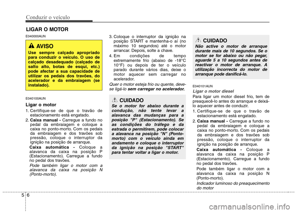 Hyundai H-1 (Grand Starex) 2011 Manual do proprietário (in Portuguese) Conduzir o veículo
6
5
E040000AUN
E040100AUN Ligar o motor
1. Certifique-se de que o travão de
estacionamento está engatado.
2. Caixa manual - Carregue a fundo no
pedal da embraiagem e coloque a Hyundai H-1 (Grand Starex) 2011 Manual do proprietário (in Portuguese) Conduzir o veículo
6
5
E040000AUN
E040100AUN Ligar o motor
1. Certifique-se de que o travão de
estacionamento está engatado.
2. Caixa manual - Carregue a fundo no
pedal da embraiagem e coloque a