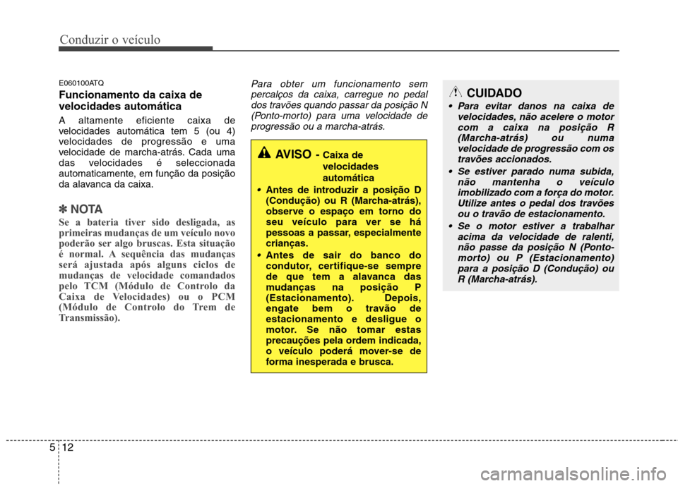 Hyundai H-1 (Grand Starex) 2011 Manual do proprietário (in Portuguese) Conduzir o veículo
12
5
E060100ATQ Funcionamento da caixa de velocidades automática A altamente eficiente caixa de
velocidades automática tem 5 (ou 4)
velocidades de progressão e uma
velocidade d Hyundai H-1 (Grand Starex) 2011 Manual do proprietário (in Portuguese) Conduzir o veículo
12
5
E060100ATQ Funcionamento da caixa de velocidades automática A altamente eficiente caixa de
velocidades automática tem 5 (ou 4)
velocidades de progressão e uma
velocidade d