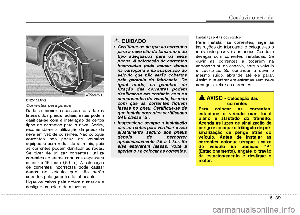 Hyundai H-1 (Grand Starex) 2011  Manual do proprietário (in Portuguese) 539
Conduzir o veículo
E120102ATQ
Correntes para pneus
Dada a menor espessura das faixas 
laterais dos pneus radiais, estes podem
danificar-se com a instalação de certos
tipos de correntes para a n