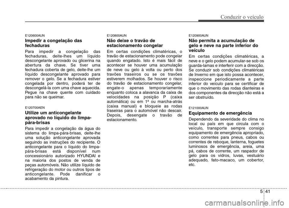 Hyundai H-1 (Grand Starex) 2011  Manual do proprietário (in Portuguese) 541
Conduzir o veículo
E120600AUN 
Impedir a congelação das 
fechaduras 
Para impedir a congelação das 
fechaduras, deite-lhes um líquido
descongelante aprovado ou glicerina na
abertura da chave
