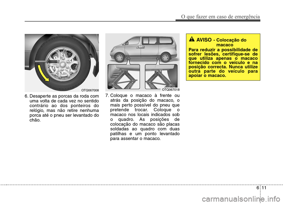 Hyundai H-1 (Grand Starex) 2011  Manual do proprietário (in Portuguese) 611
O que fazer em caso de emergência
6. Desaperte as porcas da roda comuma volta de cada vez no sentido 
contrário ao dos ponteiros do
relógio, mas não retire nenhuma
porca até o pneu ser levant