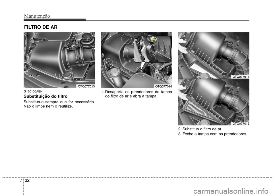 Hyundai H-1 (Grand Starex) 2011  Manual do proprietário (in Portuguese) Manutenção
32
7
FILTRO DE AR 
G160100AEN 
Substituição do filtro  
Substitua-o sempre que for necessário. 
Não o limpe nem o reutilize. 1. Desaperte os prendedores da tampa
do filtro de ar e abr