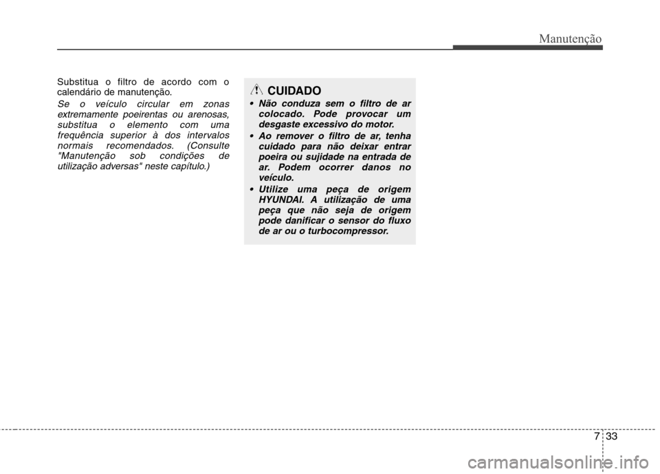 Hyundai H-1 (Grand Starex) 2011  Manual do proprietário (in Portuguese) 733
Manutenção
Substitua o filtro de acordo com o 
calendário de manutenção.
Se o veículo circular em zonasextremamente poeirentas ou arenosas,substitua o elemento com uma
frequência superior 