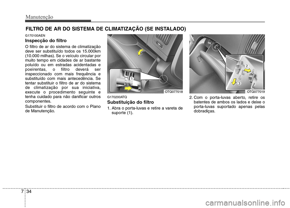 Hyundai H-1 (Grand Starex) 2011  Manual do proprietário (in Portuguese) Manutenção
34
7
FILTRO DE AR DO SISTEMA DE CLIMATIZAÇÃO (SE INSTALADO)
G170100AEN 
Inspecção do filtro O filtro de ar do sistema de climatização 
deve ser substituído todos os 15.000km
(10.00