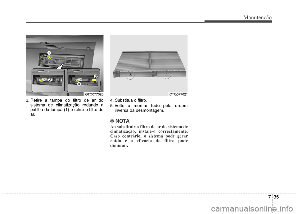 Hyundai H-1 (Grand Starex) 2011  Manual do proprietário (in Portuguese) 735
Manutenção
3. Retire a tampa do filtro de ar dosistema de climatização rodando a patilha da tampa (1) e retire o filtro de
ar. 4. Substitua o filtro. 
5. Volte a montar tudo pela ordem
inversa