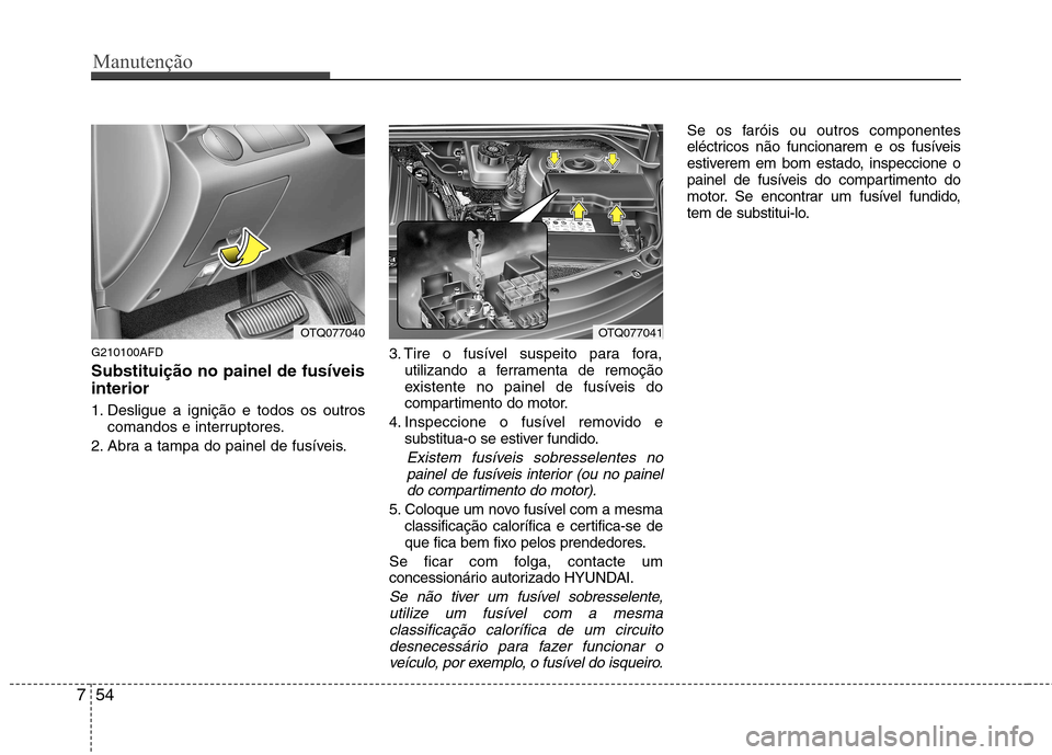 Hyundai H-1 (Grand Starex) 2011  Manual do proprietário (in Portuguese) Manutenção
54
7
G210100AFD Substituição no painel de fusíveis interior 
1. Desligue a ignição e todos os outros
comandos e interruptores.
2. Abra a tampa do painel de fusíveis. 3. Tire o fusí