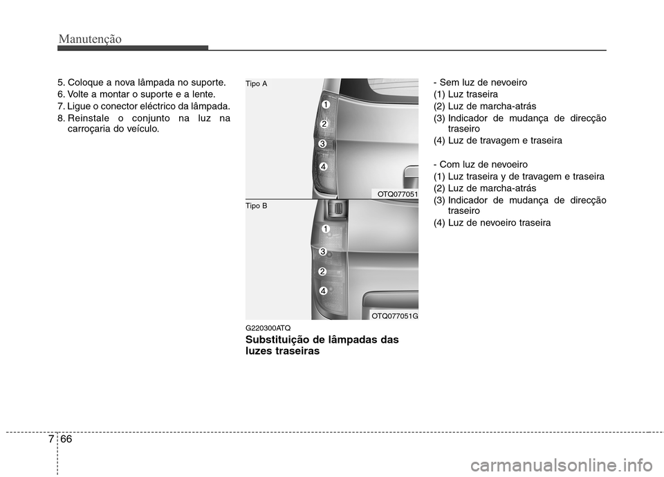 Hyundai H-1 (Grand Starex) 2011  Manual do proprietário (in Portuguese) Manutenção
66
7
5. Coloque a nova lâmpada no suporte. 
6. Volte a montar o suporte e a lente.
7. Ligue o conector eléctrico da lâmpada.
8. Reinstale o conjunto na luz na
carroçaria do veículo.

