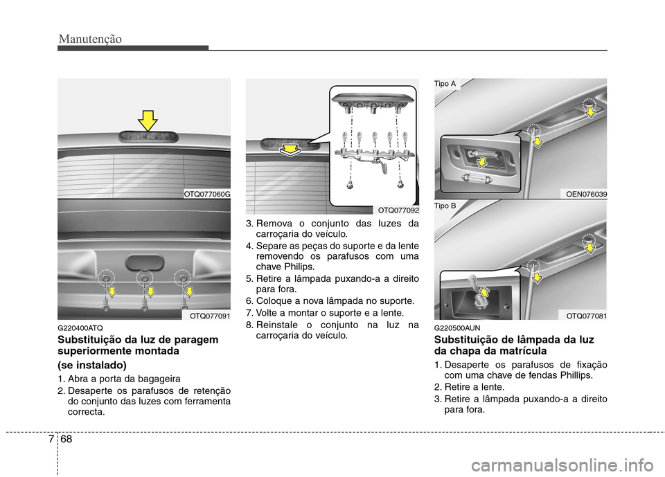 Hyundai H-1 (Grand Starex) 2011  Manual do proprietário (in Portuguese) Manutenção
68
7
G220400ATQ 
Substituição da luz de paragem superiormente montada  (se instalado) 
1. Abra a porta da bagageira 
2. Desaperte os parafusos de retenção
do conjunto das luzes com fe