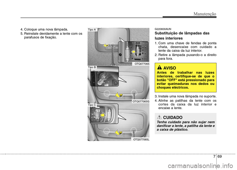 Hyundai H-1 (Grand Starex) 2011  Manual do proprietário (in Portuguese) 769
Manutenção
4. Coloque uma nova lâmpada. 
5. Reinstale devidamente a lente com osparafusos de fixação. G220600AUN Substituição de lâmpadas das 
luzes interiores 
1. Com uma chave de fendas 