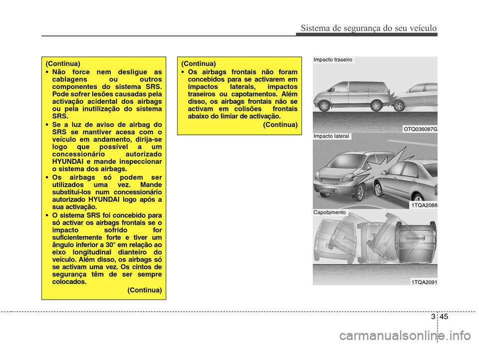 Hyundai H-1 (Grand Starex) 2011  Manual do proprietário (in Portuguese) 345
Sistema de segurança do seu veículo
(Continua) 
 Não force nem desligue ascablagens ou outros componentes do sistema SRS.
Pode sofrer lesões causadas pela
activação acidental dos airbags
ou 