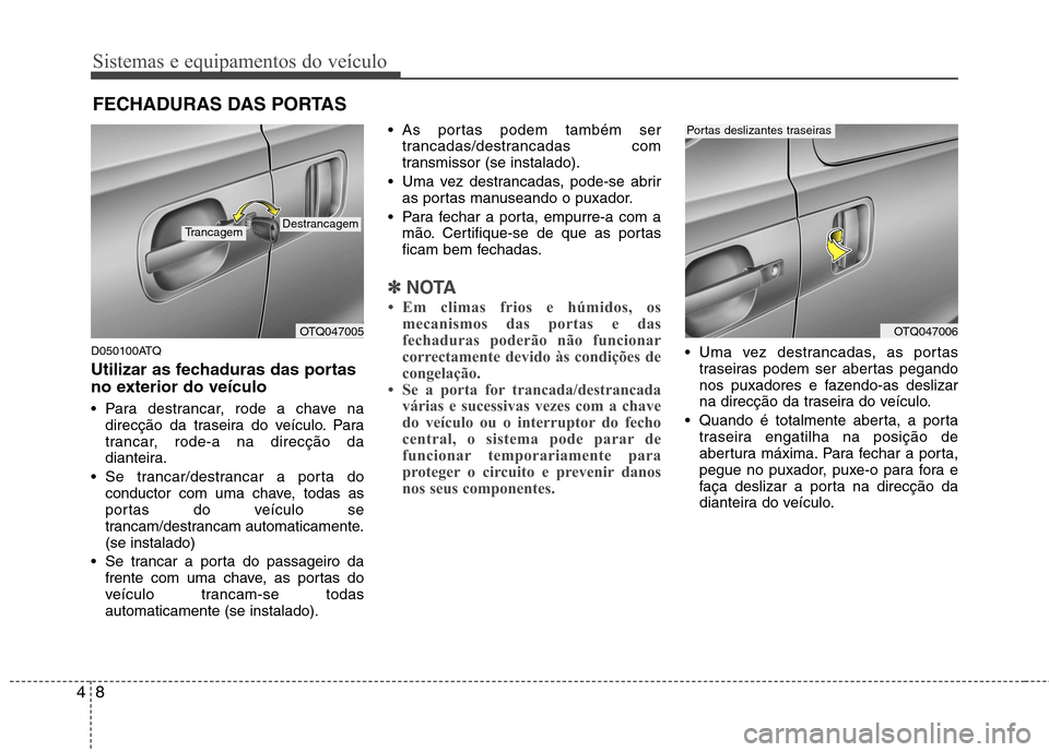 Hyundai H-1 (Grand Starex) 2011  Manual do proprietário (in Portuguese) Sistemas e equipamentos do veículo
8
4
D050100ATQ 
Utilizar as fechaduras das portas 
no exterior do veículo 
 Para destrancar, rode a chave na
direcção da traseira do veículo. Para 
trancar, rod
