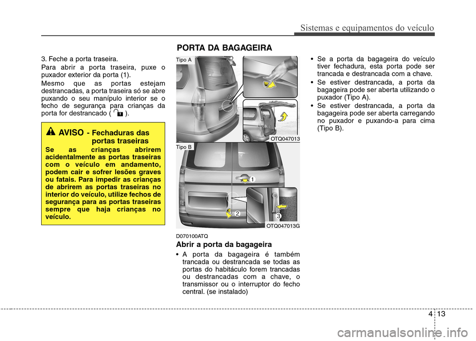 Hyundai H-1 (Grand Starex) 2011  Manual do proprietário (in Portuguese) 413
Sistemas e equipamentos do veículo
3. Feche a porta traseira. 
Para abrir a porta traseira, puxe o 
puxador exterior da porta (1). 
Mesmo que as portas estejam 
destrancadas, a porta traseira só