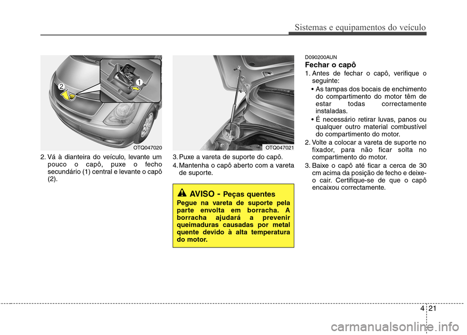 Hyundai H-1 (Grand Starex) 2011  Manual do proprietário (in Portuguese) 421
Sistemas e equipamentos do veículo
2. Vá à dianteira do veículo, levante umpouco o capô, puxe o fecho 
secundário (1) central e levante o capô(2). 3. Puxe a vareta de suporte do capô. 
4. 