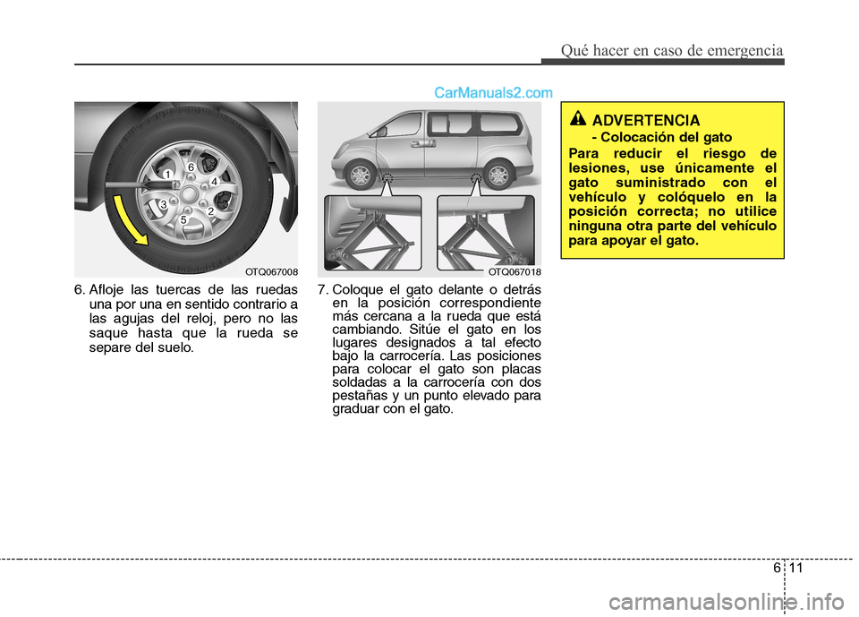 Hyundai H-1 (Grand Starex) 2010  Manual del propietario (in Spanish) 611
Qué hacer en caso de emergencia
6. Afloje las tuercas de las ruedasuna por una en sentido contrario a las agujas del reloj, pero no las
saque hasta que la rueda se
separe del suelo. 7. Coloque el