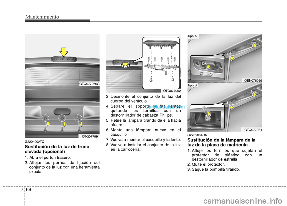 Hyundai H-1 (Grand Starex) 2010  Manual del propietario (in Spanish) Mantenimiento
66
7
G220400ATQ Sustitución de la luz de freno 
elevada (opcional) 
1. Abra el portón trasero. 
2. Aflojar los pernos de fijación del
conjunto de la luz con una heramienta 
exacta. 3.