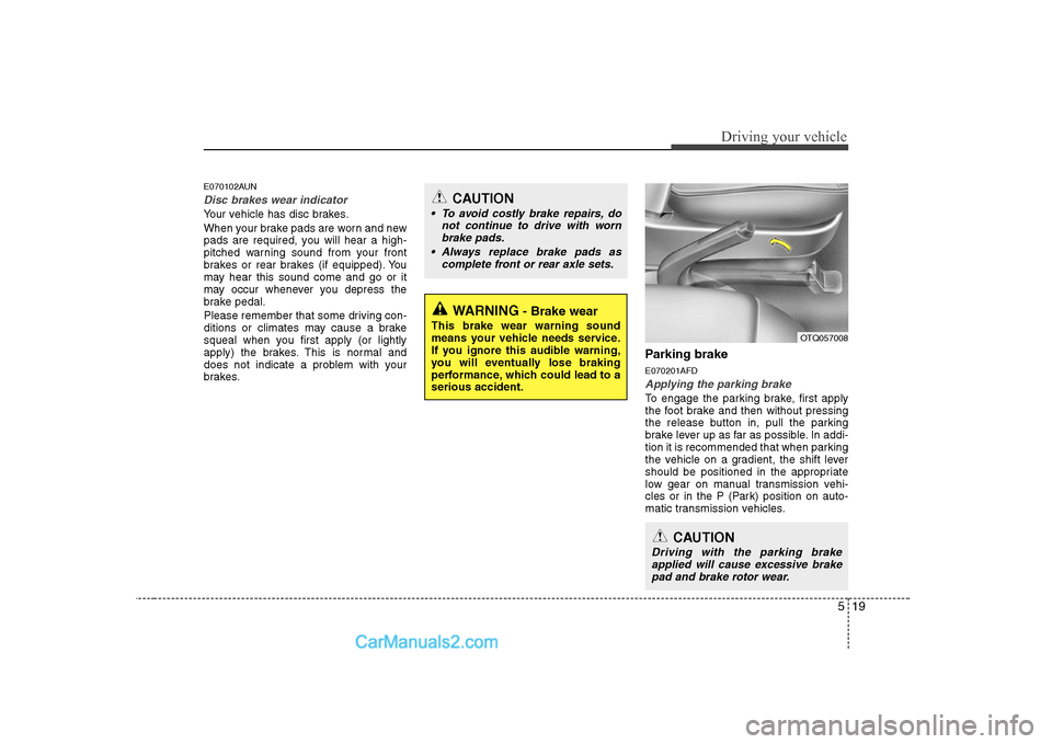 Hyundai H-1 (Grand Starex) 2009  Owners Manual - RHD (UK, Australia) 519
Driving your vehicle
E070102AUN
Disc brakes wear indicator 
Your vehicle has disc brakes. 
When your brake pads are worn and new 
pads are required, you will hear a high-
pitched warning sound fro