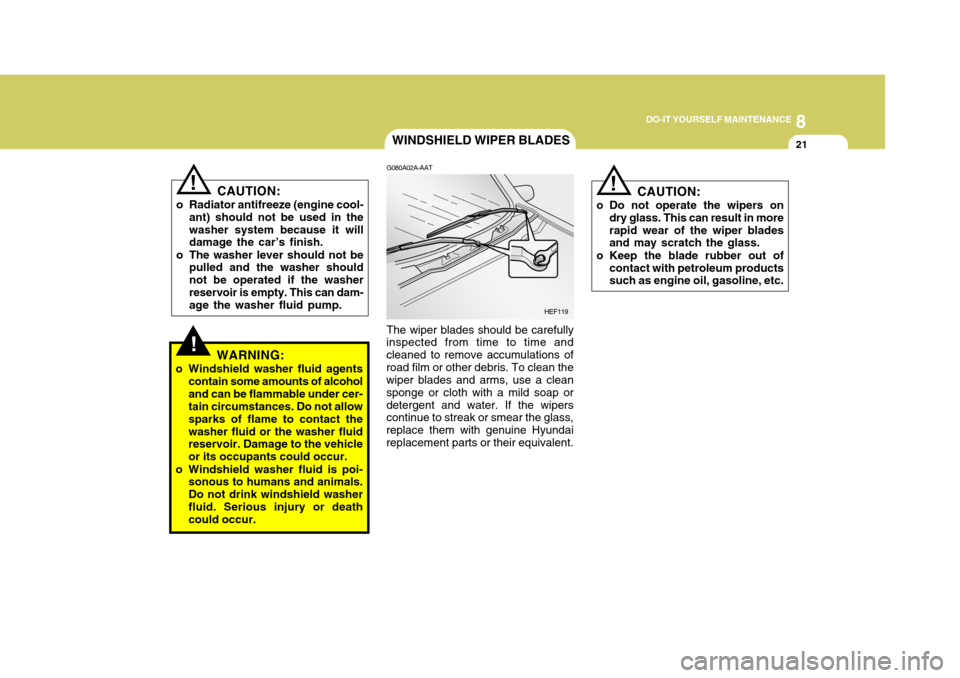 Hyundai H-1 (Grand Starex) 2007 Owners Manual 8
DO-IT YOURSELF MAINTENANCE
21
!
WINDSHIELD WIPER BLADES
CAUTION:
o Do not operate the wipers on dry glass. This can result in more rapid wear of the wiper blades and may scratch the glass.
o Keep th Hyundai H-1 (Grand Starex) 2007 Owners Manual 8
DO-IT YOURSELF MAINTENANCE
21
!
WINDSHIELD WIPER BLADES
CAUTION:
o Do not operate the wipers on dry glass. This can result in more rapid wear of the wiper blades and may scratch the glass.
o Keep th