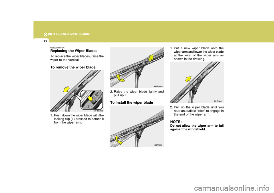 Hyundai H-1 (Grand Starex) 2007  Owners Manual 8DO-IT YOURSELF MAINTENANCE
22
1. Put a new wiper blade onto the
wiper arm and lower the wiper blade at the level of the wiper arm as shown in the drawing.
2. Pull up the wiper blade until you hear an