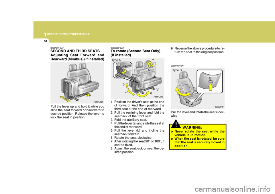 Hyundai H-1 (Grand Starex) 2007 Owners Manual 1BEFORE DRIVING YOUR VEHICLE
34
5
!
B290C03P-GAT Pull the lever and rotate the seat clock- wise.
WARNING:
o Never rotate the seat while the vehicle is in motion.
o When the seat is rotated, be sure
th Hyundai H-1 (Grand Starex) 2007 Owners Manual 1BEFORE DRIVING YOUR VEHICLE
34
5
!
B290C03P-GAT Pull the lever and rotate the seat clock- wise.
WARNING:
o Never rotate the seat while the vehicle is in motion.
o When the seat is rotated, be sure
th