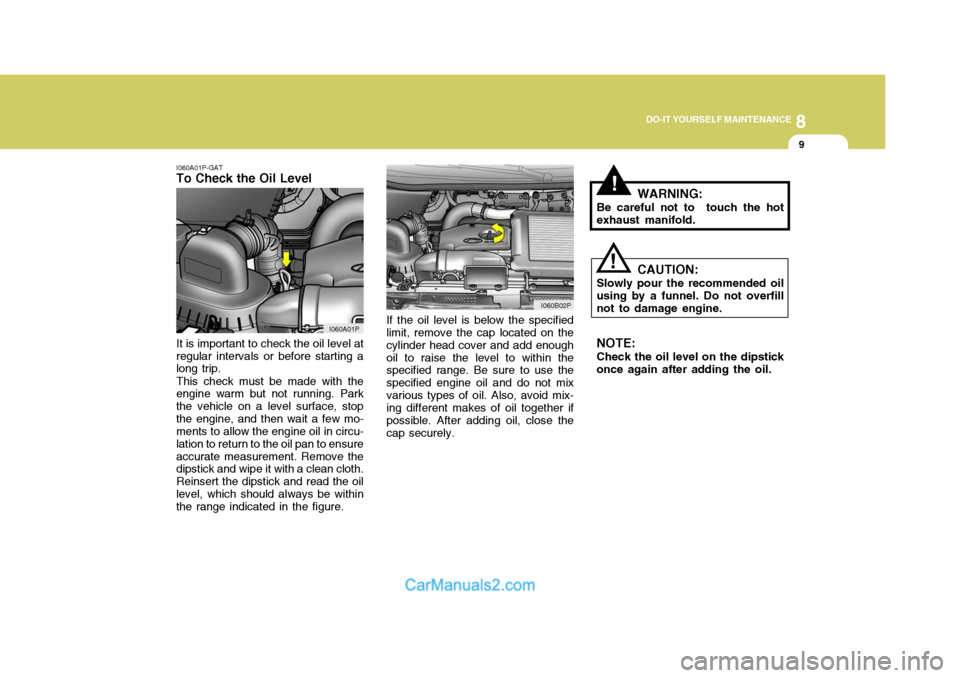 Hyundai H-1 (Grand Starex) 2005 Owners Manual 8
DO-IT YOURSELF MAINTENANCE
9
!
I060A01P-GAT
To Check the Oil Level
If the oil level is below the specified limit, remove the cap located on the cylinder head cover and add enoughoil to raise the lev Hyundai H-1 (Grand Starex) 2005 Owners Manual 8
DO-IT YOURSELF MAINTENANCE
9
!
I060A01P-GAT
To Check the Oil Level
If the oil level is below the specified limit, remove the cap located on the cylinder head cover and add enoughoil to raise the lev