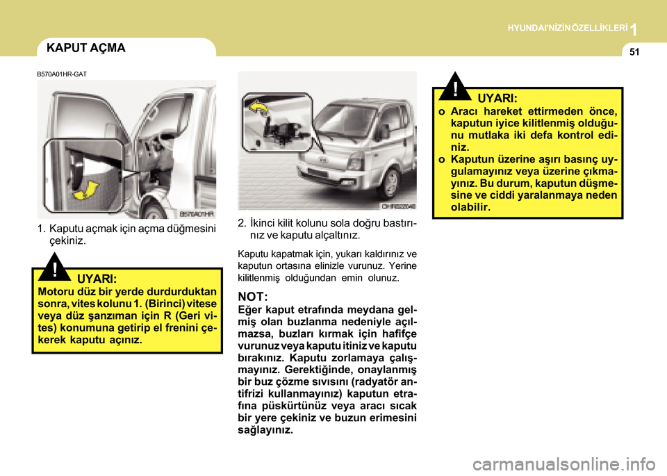 Hyundai H-100 2016  Kullanım Kılavuzu (in Turkish) 1HYUNDAINÝZÝN ÖZELLÝKLERÝ
51KAPUT AÇMA
B570A01HR-GAT
1. Kaputu açmak için açma düðmesiniçekiniz.
!UYARI:
Motoru düz bir yerde durdurduktan
sonra, vites kolunu 1.  (Birinci) vitese
veya d