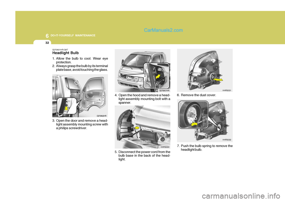 Hyundai H-100 Truck 2012  Owners Manual 6 DO-IT-YOURSELF MAINTENANCE
32
G270A02HR
G270A01HR-GAT Headlight Bulb 
1. Allow the bulb to cool. Wear eye
protection.
2. Always grasp the bulb by its terminal plate base, avoid touching the glass.
3
