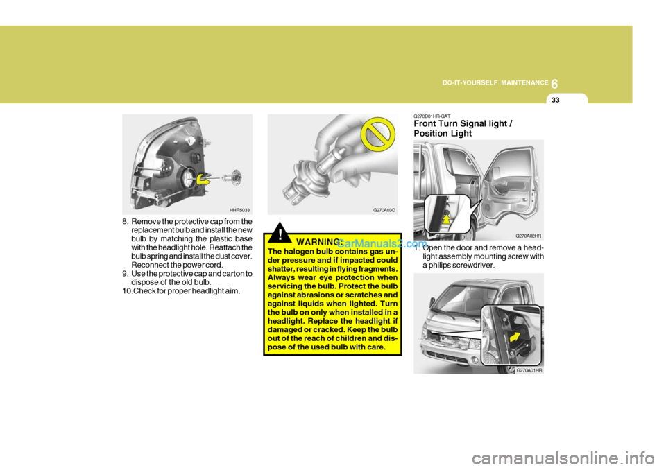 Hyundai H-100 Truck 2012  Owners Manual 6
DO-IT-YOURSELF MAINTENANCE
33
!
8. Remove the protective cap from the
replacement bulb and install the new bulb by matching the plastic basewith the headlight hole. Reattach the bulb spring and inst