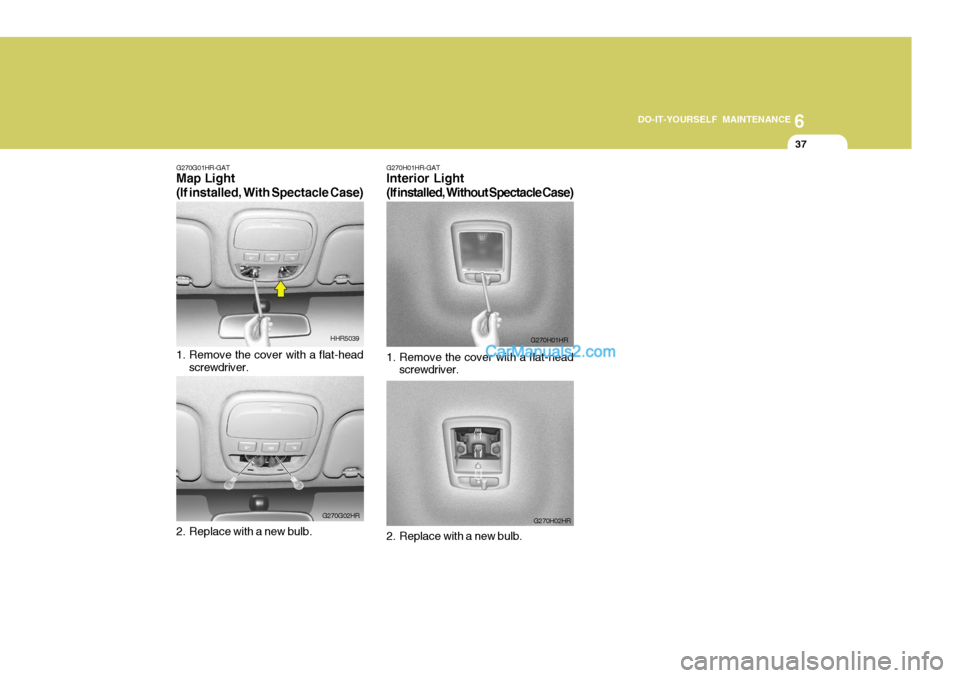Hyundai H-100 Truck 2012  Owners Manual 6
DO-IT-YOURSELF MAINTENANCE
37
G270G01HR-GAT Map Light (If installed, With Spectacle Case) 
1. Remove the cover with a flat-head
screwdriver.
2. Replace with a new bulb. HHR5039
G270G02HR G270H01HR-G