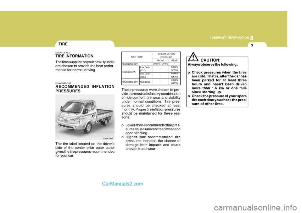 Hyundai H-100 Truck 2012 Owners Manual 8
CONSUMER INFORMATION
3TIRE
I020A01A-AAT TIRE INFORMATION The tires supplied on your new Hyundai are chosen to provide the best perfor-mance for normal driving. I030A01HR-GAT RECOMMENDED INFLATION PR Hyundai H-100 Truck 2012 Owners Manual 8
CONSUMER INFORMATION
3TIRE
I020A01A-AAT TIRE INFORMATION The tires supplied on your new Hyundai are chosen to provide the best perfor-mance for normal driving. I030A01HR-GAT RECOMMENDED INFLATION PR