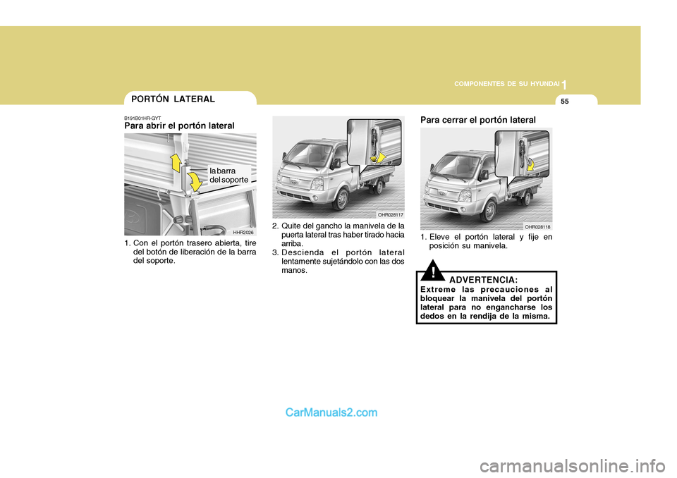 Hyundai H-100 Truck 2012  Manual del propietario (in Spanish) 1
COMPONENTES DE SU HYUNDAI
55
OHR028118
Para cerrar el portón lateral
1. Eleve el portón lateral y fije en posición su manivela.
!ADVERTENCIA:
Extreme las precauciones al bloquear la manivela del 