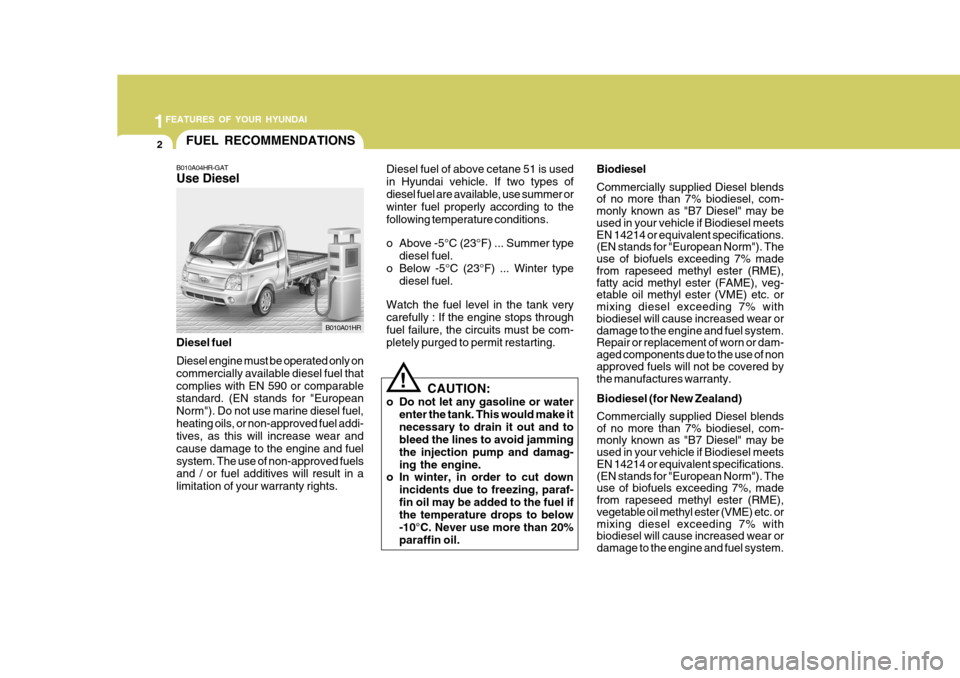 Hyundai H-100 Truck 2011 Owners Manual 1FEATURES OF YOUR HYUNDAI
2
!
FUEL RECOMMENDATIONS
B010A04HR-GAT Use Diesel
CAUTION:
o Do not let any gasoline or water enter the tank. This would make it necessary to drain it out and to bleed the li Hyundai H-100 Truck 2011 Owners Manual 1FEATURES OF YOUR HYUNDAI
2
!
FUEL RECOMMENDATIONS
B010A04HR-GAT Use Diesel
CAUTION:
o Do not let any gasoline or water enter the tank. This would make it necessary to drain it out and to bleed the li