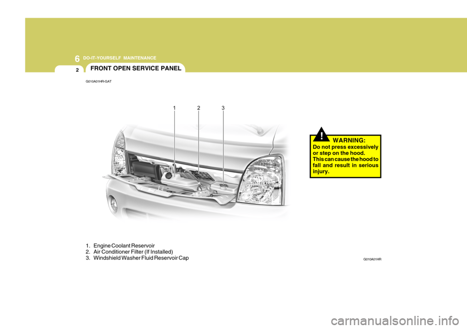 Hyundai H-100 Truck 2011  Owners Manual 6 DO-IT-YOURSELF MAINTENANCE
2
!
FRONT OPEN SERVICE PANEL
G010A01HR-GAT 
1. Engine Coolant Reservoir 
2. Air Conditioner Filter (If Installed) 
3. Windshield Washer Fluid Reservoir Cap G010A01HR
WARNI