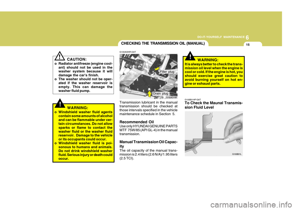 Hyundai H-100 Truck 2011 Owners Manual 6
DO-IT-YOURSELF MAINTENANCE
15
CAUTION:
o Radiator antifreeze (engine cool- ant) should not be used in the washer system because it will damage the cars finish.
o The washer should not be oper- ated Hyundai H-100 Truck 2011 Owners Manual 6
DO-IT-YOURSELF MAINTENANCE
15
CAUTION:
o Radiator antifreeze (engine cool- ant) should not be used in the washer system because it will damage the cars finish.
o The washer should not be oper- ated