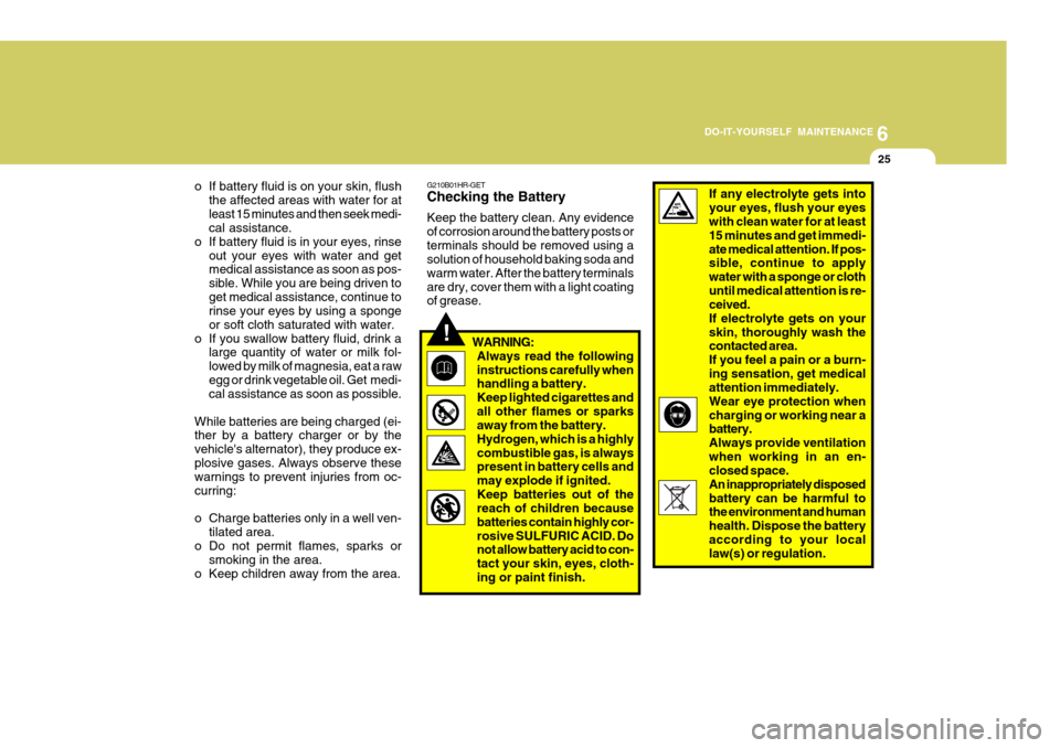 Hyundai H-100 Truck 2011 Owners Manual 6
DO-IT-YOURSELF MAINTENANCE
25
!
o If battery fluid is on your skin, flush
the affected areas with water for at least 15 minutes and then seek medi- cal assistance.
o If battery fluid is in your eyes Hyundai H-100 Truck 2011 Owners Manual 6
DO-IT-YOURSELF MAINTENANCE
25
!
o If battery fluid is on your skin, flush
the affected areas with water for at least 15 minutes and then seek medi- cal assistance.
o If battery fluid is in your eyes