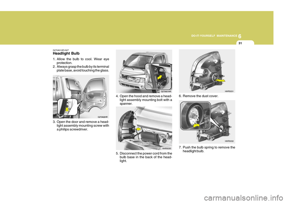 Hyundai H-100 Truck 2011  Owners Manual 6
DO-IT-YOURSELF MAINTENANCE
31
G270A02HR
G270A01HR-GAT Headlight Bulb 
1. Allow the bulb to cool. Wear eye
protection.
2. Always grasp the bulb by its terminal plate base, avoid touching the glass.
3