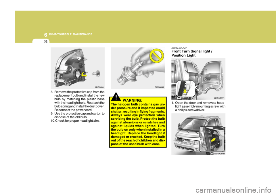 Hyundai H-100 Truck 2011  Owners Manual 6 DO-IT-YOURSELF MAINTENANCE
32
!
8. Remove the protective cap from the
replacement bulb and install the new bulb by matching the plastic basewith the headlight hole. Reattach the bulb spring and inst