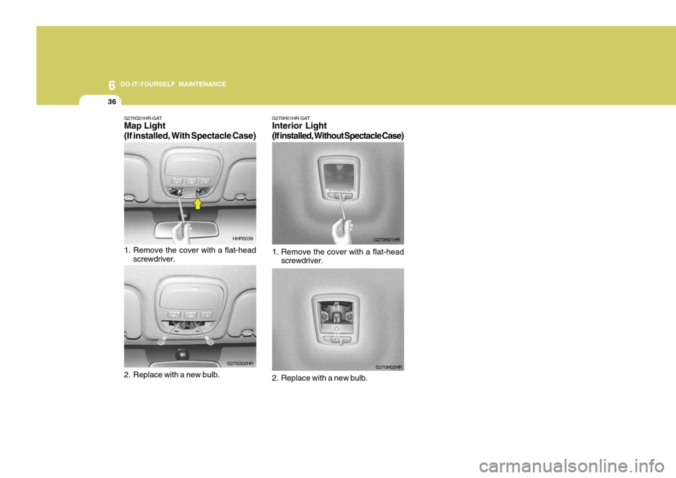 Hyundai H-100 Truck 2011  Owners Manual 6 DO-IT-YOURSELF MAINTENANCE
36
G270G01HR-GAT Map Light (If installed, With Spectacle Case) 
1. Remove the cover with a flat-head
screwdriver.
2. Replace with a new bulb. HHR5039
G270G02HR G270H01HR-G