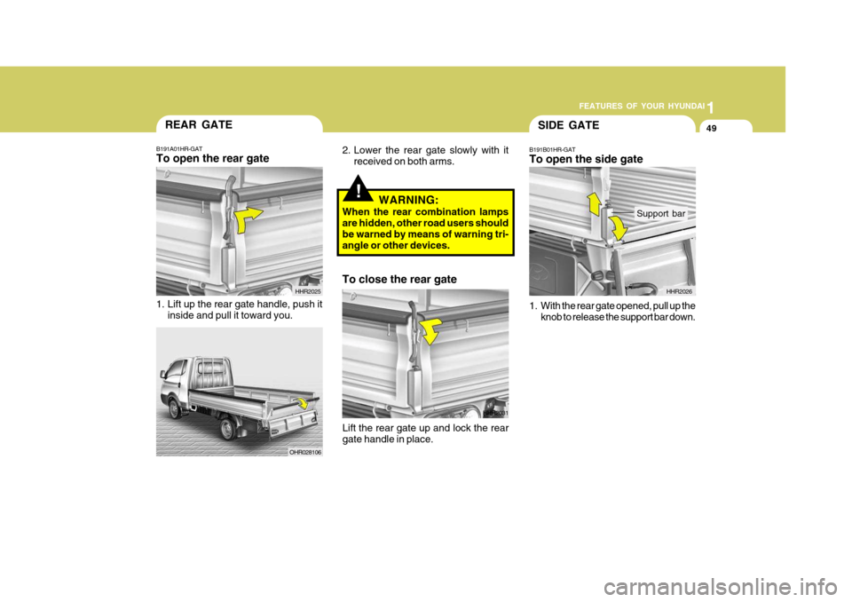 Hyundai H-100 Truck 2011  Owners Manual 1
FEATURES OF YOUR HYUNDAI
49SIDE GATE
B191B01HR-GAT To open the side gate 
1. With the rear gate opened, pull up the knob to release the support bar down. HHR2026
Support bar
!WARNING:
When the rear 