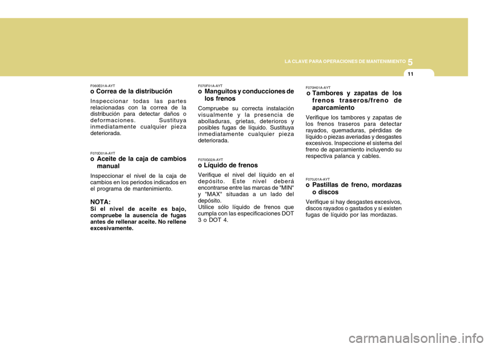 Hyundai H-100 Truck 2011  Manual del propietario (in Spanish) 5
LA CLAVE PARA OPERACIONES DE MANTENIMIENTO
11
F070G02A-AYT
o Líquido de frenos
Verifique el nivel del líquido en el
depósito. Este nivel deberá encontrarse entre las marcas de "MIN" y "MAX" situ