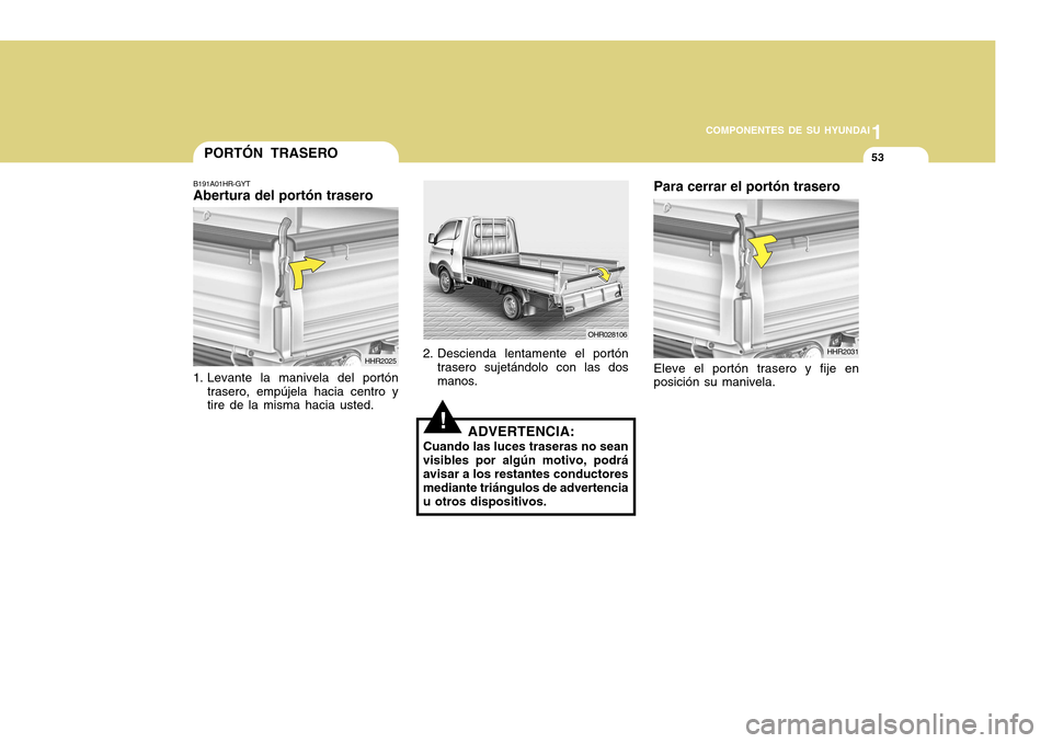 Hyundai H-100 Truck 2011  Manual del propietario (in Spanish) 1
COMPONENTES DE SU HYUNDAI
53PORTÓN TRASERO
B191A01HR-GYT Abertura del portón trasero
HHR2025
1. Levante la manivela del portón trasero, empújela hacia centro ytire de la misma hacia usted. OHR02