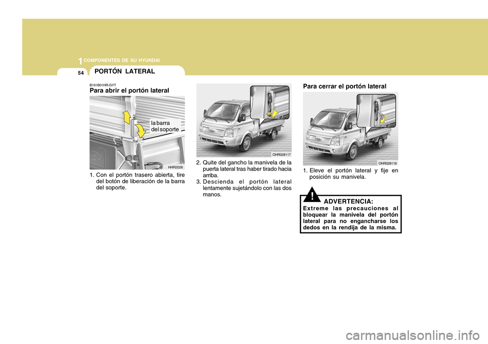 Hyundai H-100 Truck 2011  Manual del propietario (in Spanish) 1COMPONENTES DE SU HYUNDAI
54
OHR028118
Para cerrar el portón lateral
1. Eleve el portón lateral y fije en posición su manivela.
!ADVERTENCIA:
Extreme las precauciones al bloquear la manivela del p