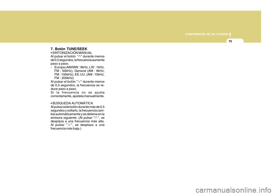 Hyundai H-100 Truck 2011  Manual del propietario (in Spanish) 1
COMPONENTES DE SU HYUNDAI
75
7. Botón TUNE/SEEK  Al pulsar el botón  "   " durante menos de 0,5 segundos, la frecuencia aumentapaso a paso. 
- Europa (AM/MW : 9kHz, LW : 1kHz, FM : 50kHz), General