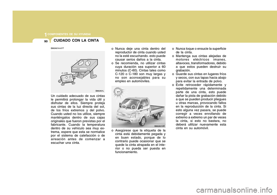Hyundai H-100 Truck 2011 Manual del propietario (in Spanish) 1COMPONENTES DE SU HYUNDAI
90CUIDADO CON LA CINTA
o Nunca deje una cinta dentro delreproductor de cinta cuando usted no la esté escuchando. esto puede causar serios daños a la cinta.
o Se recomienda Hyundai H-100 Truck 2011 Manual del propietario (in Spanish) 1COMPONENTES DE SU HYUNDAI
90CUIDADO CON LA CINTA
o Nunca deje una cinta dentro delreproductor de cinta cuando usted no la esté escuchando. esto puede causar serios daños a la cinta.
o Se recomienda