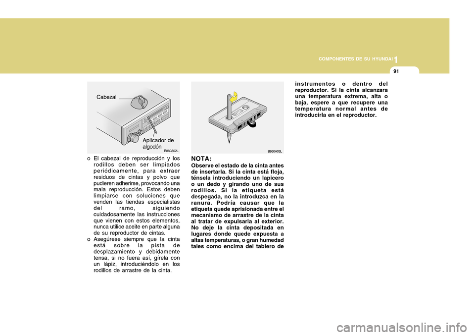 Hyundai H-100 Truck 2011 Manual del propietario (in Spanish) 1
COMPONENTES DE SU HYUNDAI
91
B860A03LB860A02L
NOTA: Observe el estado de la cinta antes de insertarla. Si la cinta está floja, ténsela introduciendo un lapicero o un dedo y girando uno de susrodil Hyundai H-100 Truck 2011 Manual del propietario (in Spanish) 1
COMPONENTES DE SU HYUNDAI
91
B860A03LB860A02L
NOTA: Observe el estado de la cinta antes de insertarla. Si la cinta está floja, ténsela introduciendo un lapicero o un dedo y girando uno de susrodil