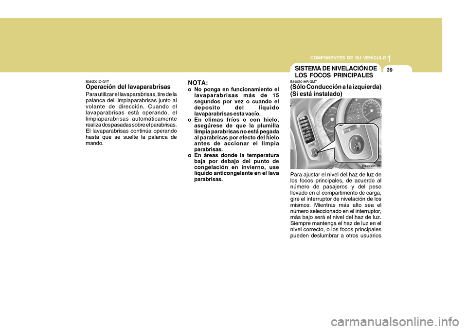 Hyundai H-100 Truck 2011  Manual del propietario (in Spanish) 1
COMPONENTES DE SU VEHÍCULO
39
B350D01O-GYT Operación del lavaparabrisas Para utilizar el lavaparabrisas, tire de la palanca del limpiaparabrisas junto al volante de dirección. Cuando el lavaparab