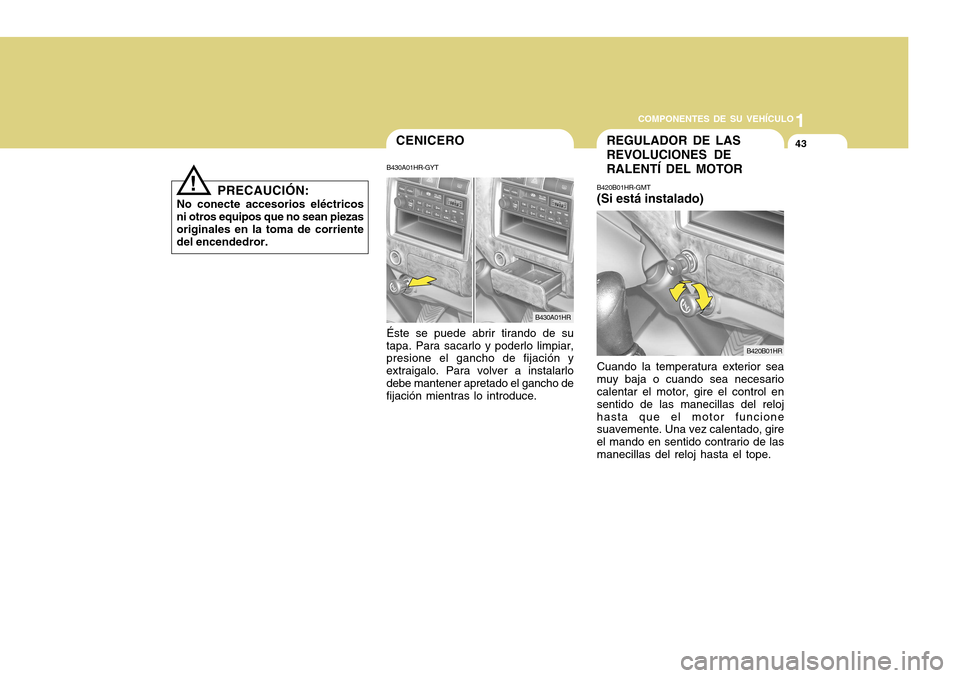Hyundai H-100 Truck 2011  Manual del propietario (in Spanish) 1
COMPONENTES DE SU VEHÍCULO
43
PRECAUCIÓN:
No conecte accesorios eléctricos ni otros equipos que no sean piezasoriginales en la toma de corriente del encendedror.
!
CENICERO
B430A01HR-GYT Éste se
