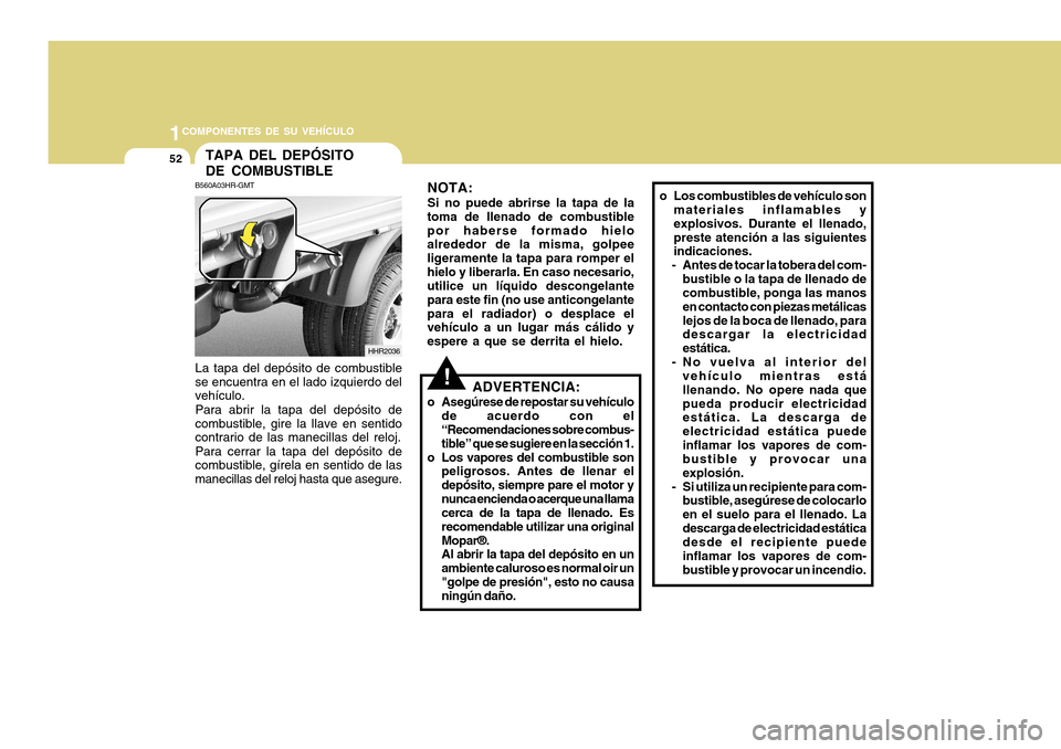 Hyundai H-100 Truck 2011  Manual del propietario (in Spanish) 1COMPONENTES DE SU VEHÍCULO
52
o Los combustibles de vehículo son
materiales inflamables y explosivos. Durante el llenado,preste atención a las siguientes indicaciones.
- Antes de tocar la tobera d