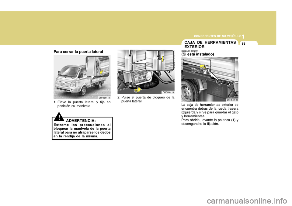 Hyundai H-100 Truck 2011  Manual del propietario (in Spanish) 1
COMPONENTES DE SU VEHÍCULO
55
OHR028118
Para cerrar la puerta lateral
1. Eleve la puerta lateral y fije en posición su manivela.
!ADVERTENCIA:
Extreme las precauciones al
bloquear la manivela de l