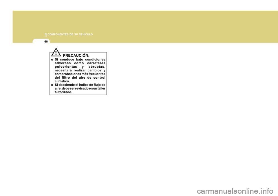 Hyundai H-100 Truck 2011  Manual del propietario (in Spanish) 1COMPONENTES DE SU VEHÍCULO
68
!
PRECAUCIÓN:
o Si conduce bajo condiciones adversas como carreteras polvorientas y abruptas,necesitará realizar cambios y comprobaciones más frecuentes del filtro d